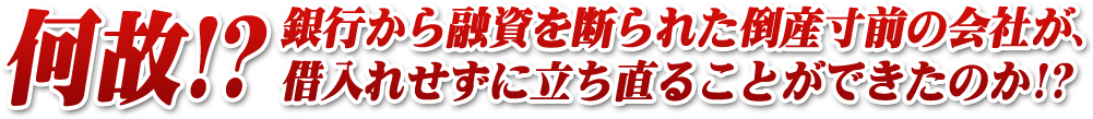 何故銀行から融資を断われた倒産寸前の会社が借り入れせずに立ち直ることができたのか