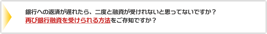 銀行への返済が遅れたら、二度と融資が受けれないと思ってないですか？再び銀行融資を受けられる方法をご存知ですか？