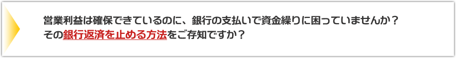 営業利益は確保できているのに、銀行の支払いで資金繰りに困っていませんか？その銀行返済を止める方法をご存知ですか？